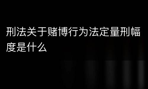 刑法关于赌博行为法定量刑幅度是什么