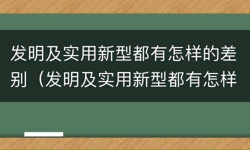 发明及实用新型都有怎样的差别（发明及实用新型都有怎样的差别和不足）