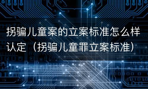 拐骗儿童案的立案标准怎么样认定（拐骗儿童罪立案标准）