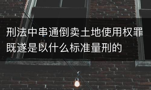 刑法中串通倒卖土地使用权罪既遂是以什么标准量刑的