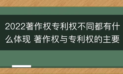 2022著作权专利权不同都有什么体现 著作权与专利权的主要区别