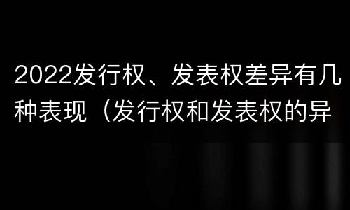 2022发行权、发表权差异有几种表现（发行权和发表权的异同）