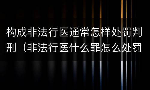 构成非法行医通常怎样处罚判刑（非法行医什么罪怎么处罚）