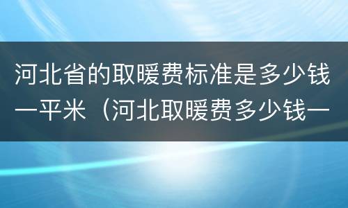 河北省的取暖费标准是多少钱一平米（河北取暖费多少钱一平方米）