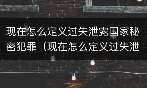 现在怎么定义过失泄露国家秘密犯罪（现在怎么定义过失泄露国家秘密犯罪行为）