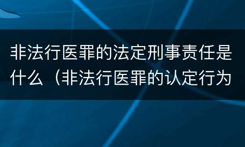 非法行医罪的法定刑事责任是什么（非法行医罪的认定行为）