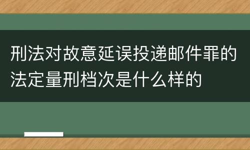 刑法对故意延误投递邮件罪的法定量刑档次是什么样的