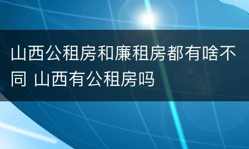 山西公租房和廉租房都有啥不同 山西有公租房吗