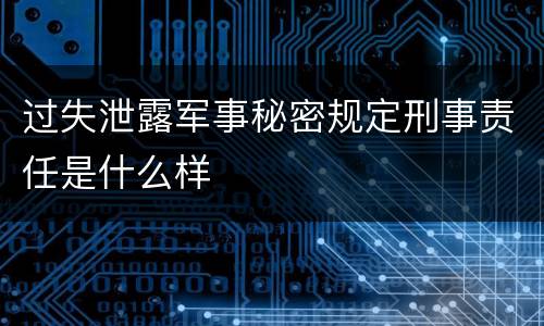 过失泄露军事秘密规定刑事责任是什么样