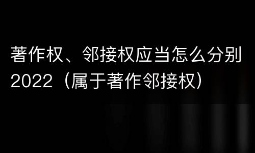 著作权、邻接权应当怎么分别2022（属于著作邻接权）