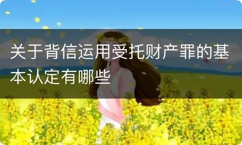 关于背信运用受托财产罪的基本认定有哪些