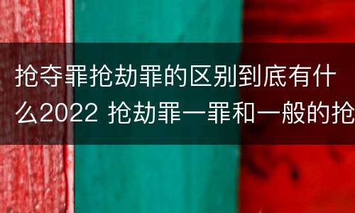 抢夺罪抢劫罪的区别到底有什么2022 抢劫罪一罪和一般的抢劫罪