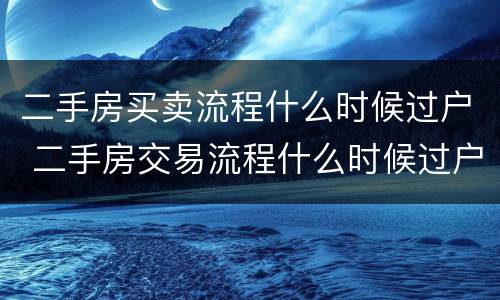二手房买卖流程什么时候过户 二手房交易流程什么时候过户