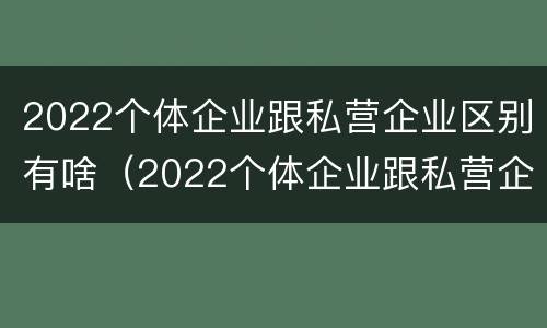2022个体企业跟私营企业区别有啥（2022个体企业跟私营企业区别有啥不一样）