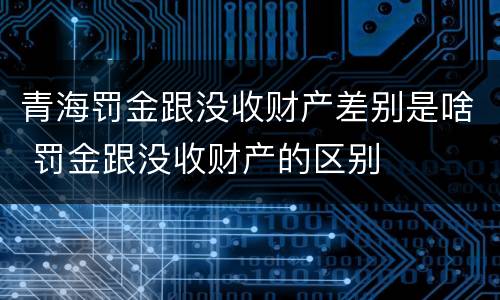青海罚金跟没收财产差别是啥 罚金跟没收财产的区别