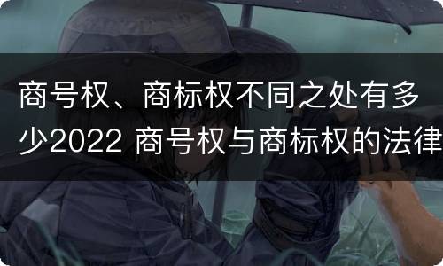 商号权、商标权不同之处有多少2022 商号权与商标权的法律冲突与解决