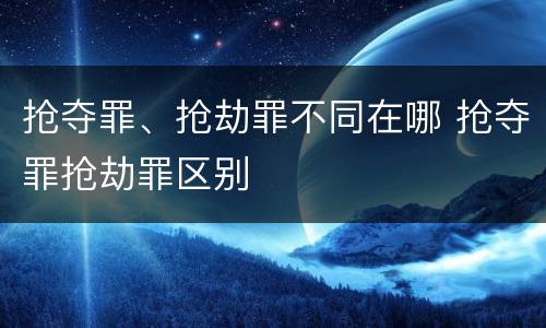 抢夺罪、抢劫罪不同在哪 抢夺罪抢劫罪区别