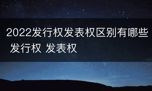 2022发行权发表权区别有哪些 发行权 发表权