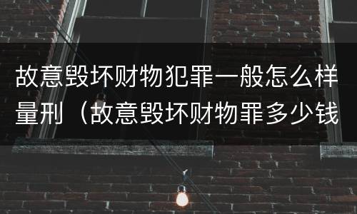 故意毁坏财物犯罪一般怎么样量刑（故意毁坏财物罪多少钱达到刑事）