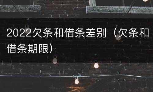 2022欠条和借条差别（欠条和借条期限）