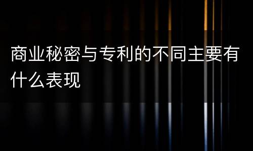 商业秘密与专利的不同主要有什么表现