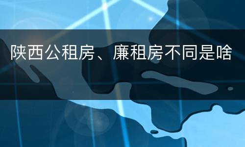 陕西公租房、廉租房不同是啥