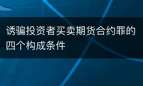 诱骗投资者买卖期货合约罪的四个构成条件
