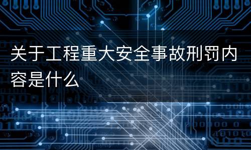 关于工程重大安全事故刑罚内容是什么