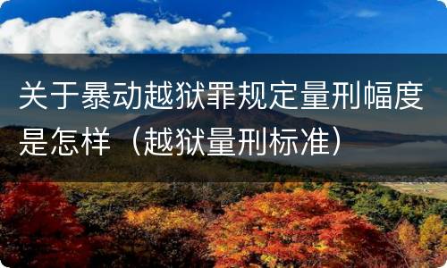 关于暴动越狱罪规定量刑幅度是怎样（越狱量刑标准）