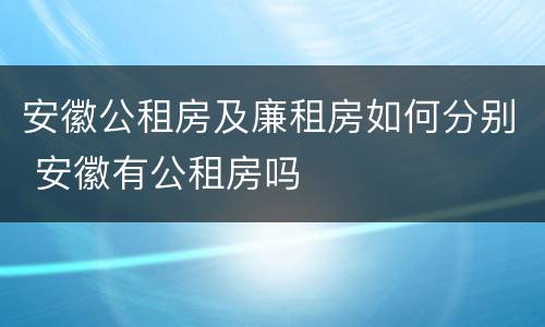 安徽公租房及廉租房如何分别 安徽有公租房吗