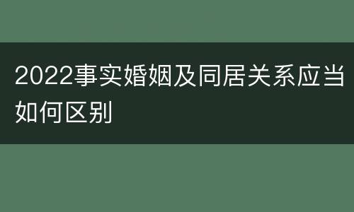 2022事实婚姻及同居关系应当如何区别