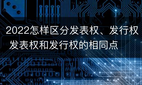 2022怎样区分发表权、发行权 发表权和发行权的相同点