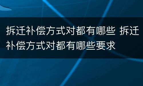 拆迁补偿方式对都有哪些 拆迁补偿方式对都有哪些要求