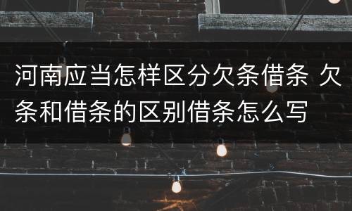 河南应当怎样区分欠条借条 欠条和借条的区别借条怎么写