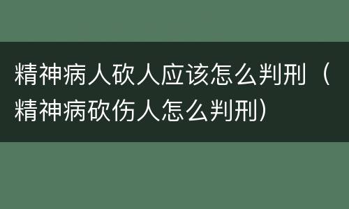 精神病人砍人应该怎么判刑（精神病砍伤人怎么判刑）