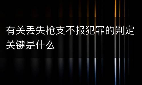 有关丢失枪支不报犯罪的判定关键是什么