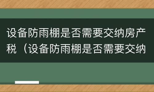设备防雨棚是否需要交纳房产税（设备防雨棚是否需要交纳房产税费）