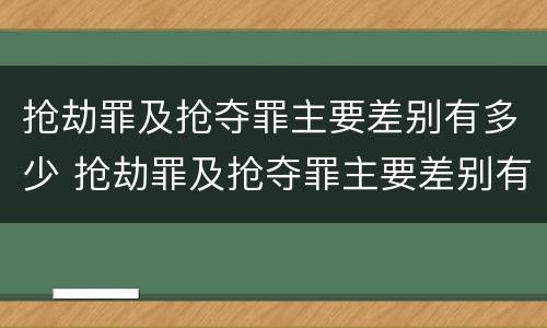 抢劫罪及抢夺罪主要差别有多少 抢劫罪及抢夺罪主要差别有多少个