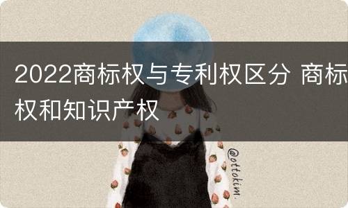 2022商标权与专利权区分 商标权和知识产权