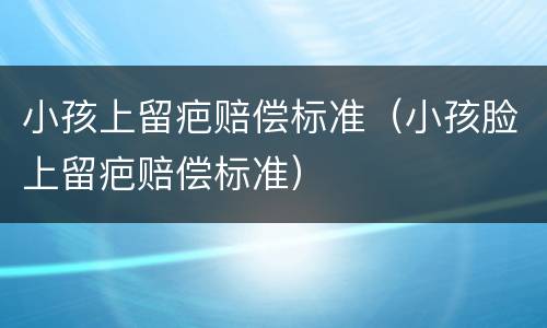 小孩上留疤赔偿标准（小孩脸上留疤赔偿标准）