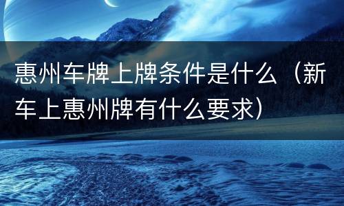 惠州车牌上牌条件是什么（新车上惠州牌有什么要求）