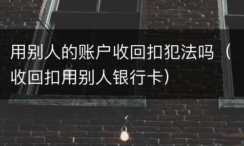 用别人的账户收回扣犯法吗（收回扣用别人银行卡）