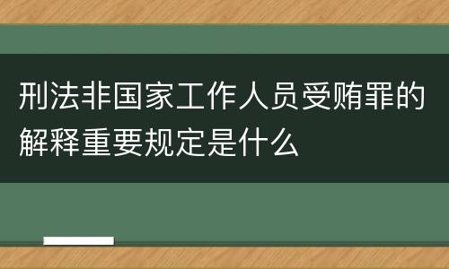 刑法非国家工作人员受贿罪的解释重要规定是什么
