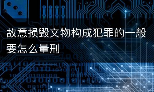 故意损毁文物构成犯罪的一般要怎么量刑
