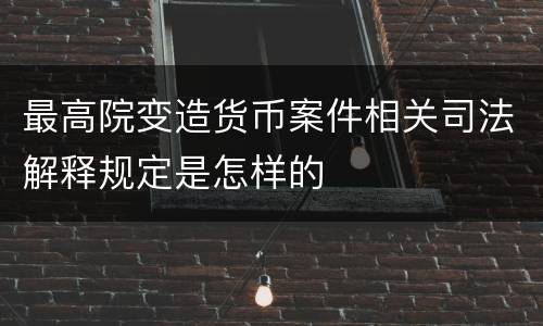 最高院变造货币案件相关司法解释规定是怎样的