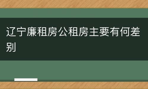 辽宁廉租房公租房主要有何差别