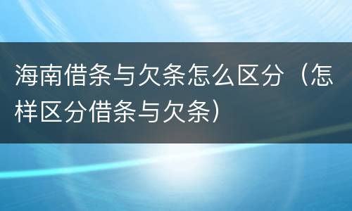 海南借条与欠条怎么区分（怎样区分借条与欠条）