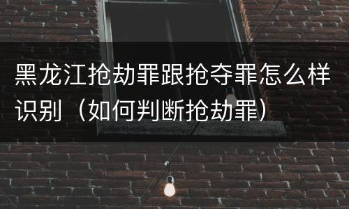 黑龙江抢劫罪跟抢夺罪怎么样识别（如何判断抢劫罪）
