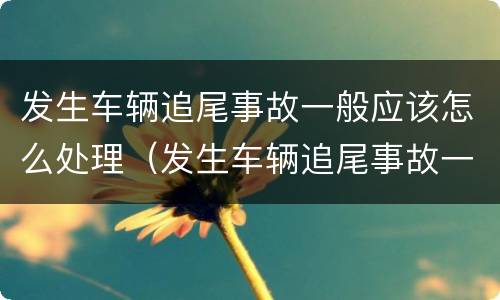 发生车辆追尾事故一般应该怎么处理（发生车辆追尾事故一般应该怎么处理呢）