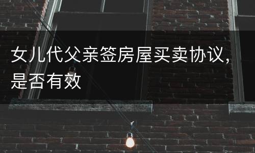 女儿代父亲签房屋买卖协议，是否有效